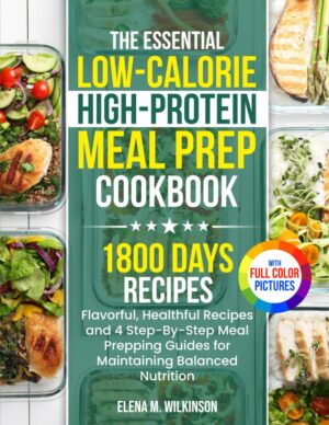 The Essential Low-Calorie High-Protein Meal Prep Cookbook: Flavorful, Healthful Recipes and 4 Step-By-Step Meal Prepping Guides for Maintaining Balanced Nutrition | Full Color Edition