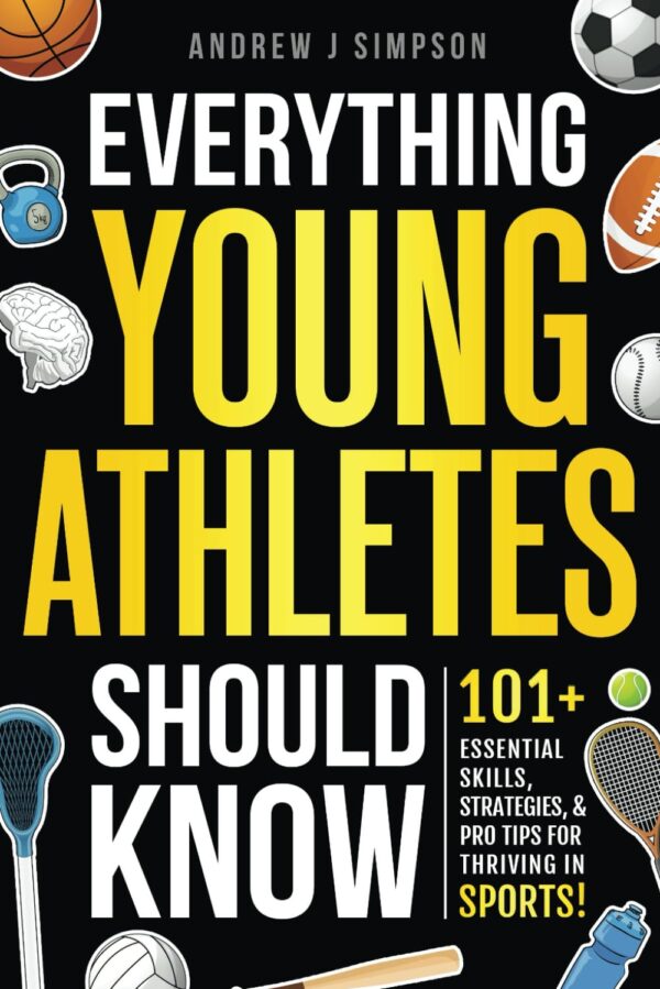 Everything Young Athletes Should Know: 101+ Essential Skills, Strategies, & Pro Tips for Thriving in Sports (Athlete Success Series)