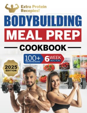 Bodybuilding Meal Prep Cookbook: 100+ High-Protein Recipes to Cook and Fuel Your Muscle Gain and Weight Training, Plus a 6-Week Meal Plan and Food Storage Guide
