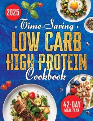 Time-Saving Low Carb High Protein Cookbook: Savor Quick, Healthy, and Mouthwatering Recipes for Weight Loss & Muscle Definition through Protein-Rich, Low-Carb Eating | 42-Day Meal Plan Included