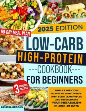 LOW-CARB HIGH-PROTEIN COOKBOOK FOR BEGINNERS: Simple & Delicious Recipes to Boost Weight Loss, Build Lean Muscle, and Supercharge Your Metabolism in Just 28 Days