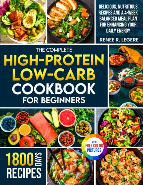The Complete High-Protein Low-Carb Cookbook for Beginners: Delicious, Nutritious Recipes and a 4-Week Balanced Meal Plan for Enhancing Your Daily Energy | Full Color Edition