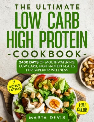 THE ULTIMATE LOW CARB HIGH PROTEIN COOKBOOK: 2400 Days of Mouthwatering, Low Carb, High Protein Plates for Superior Wellness