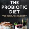The Probiotic Diet: Improve Digestion, Boost Your Brain Health, and Supercharge Your Immune System