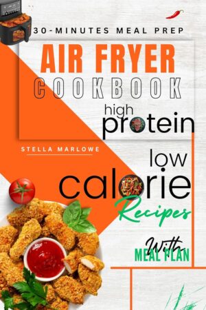 Low-Calorie High Protein Air Fryer Recipes Cookbook: Delicious and Creative Air Fryer Meals With Stunning Photos
