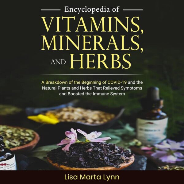 Encyclopedia of Vitamins, Minerals, and Herbs: A Breakdown of the Beginning of COVID-19 and the Natural Plants and Herbs That Relieved Symptoms and Boosted the Immune System