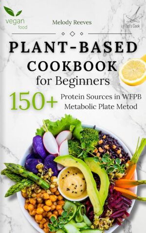 Plant-Based Cookbook for Beginners: 150+ Protein Sources in WFPB, Metabolic Plate Metod