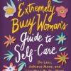 The Extremely Busy Woman's Guide to Self-Care: Do Less, Achieve More, and Live the Life You Want (Self-Help Workbook for Stress Relief and Mental Health)