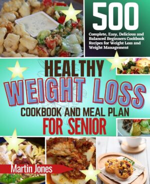 HEALTHY WEIGHT LOSS COOKBOOK AND MEAL PLAN FOR SENIOR: 500 Complete, Easy, Delicious and Balanced Beginners Cookbook Recipes for Weight Loss and Weight Management