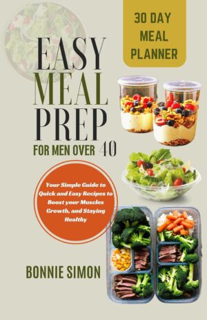 Easy Meal Prep for Men Over 40: Your Simple Guide to Quick and Easy Recipes to Boost your Muscles Growth, and Staying Healthy | 30 Day Meal Planner