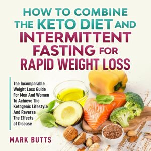 How to Combine the Keto Diet and Intermittent Fasting for Rapid Weight Loss: The Incomparable Weight Loss Guide for Men and Women to Achieve the Ketogenic Lifestyle and Reverse the Effects of Disease