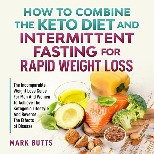 How to Combine the Keto Diet and Intermittent Fasting for Rapid Weight Loss: The Incomparable Weight Loss Guide for Men and Women to Achieve the Ketogenic Lifestyle and Reverse the Effects of Disease