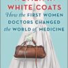 Women in White Coats: How the First Women Doctors Changed the World of Medicine