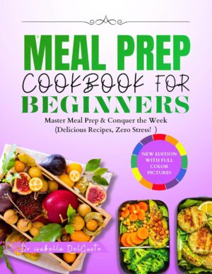 MEAL PREP COOKBOOK FOR BEGINNERS: Master Meal Prep & Conquer the Week (Delicious Recipes, Zero Stress!)