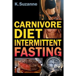 Carnivore Diet Intermittent Fasting: Increase Your Focus, Performance, Weight Loss, and Longevity Combining Two Powerful Methods for Optimal Health
