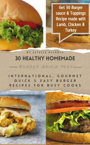 30 Healthy Homemade Burger Meal Prep: International, Gourmet Quick & Easy Burger Recipes for Busy Cooks, Grilling and BBQ Burgers, Lamb, Chicken & Turkey Burger, Burger Flavors from Around the World
