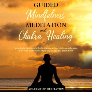 Guided Mindfulness Meditation and Chakra Healing: Includes Scripts Helpful for Beginners Such as Reiki Healing Chakra, Awakening Body, Scan Meditation, Anger Relaxation and Much More!