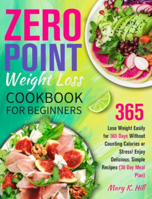 The Zero Point Weight Loss Cookbook for Beginners: Lose Weight Easily for 365 Days Without Counting Calories or Stress! Enjoy Delicious, Simple Recipes (30 Day Meal Plan)
