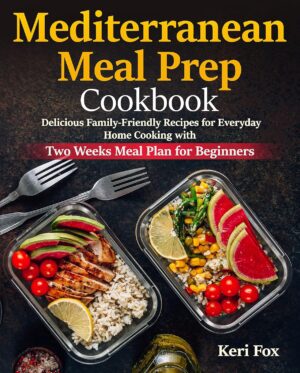 Mediterranean Meal Prep Cookbook: Delicious Family-Friendly Recipes for Everyday Home Cooking with Two Weeks Meal Plan for Beginners