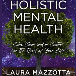 Holistic Mental Health: Calm, Clear, and In Control for the Rest of Your Life