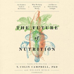 The Future of Nutrition: An Insider’s Look at the Science, Why We Keep Getting It Wrong, and How to Start Getting It Right
