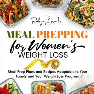 Meal Prepping for Women's Weight Loss: Meal-Prep Plans and Recipes Adaptable to Your Family and Your Weight-Loss Program